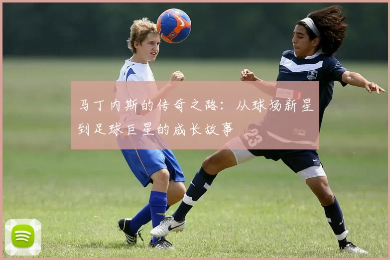 马丁内斯的传奇之路：从球场新星到足球巨星的成长故事