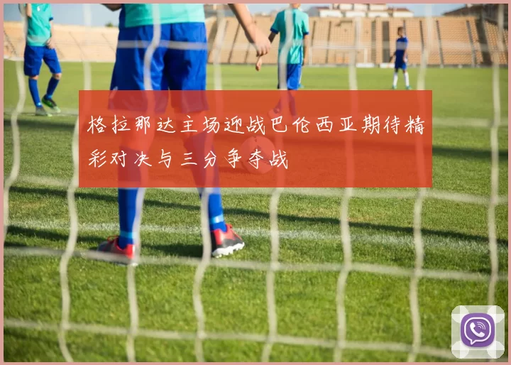 格拉那达主场迎战巴伦西亚期待精彩对决与三分争夺战