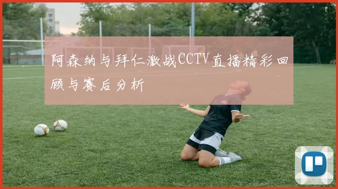 阿森纳与拜仁激战CCTV直播精彩回顾与赛后分析