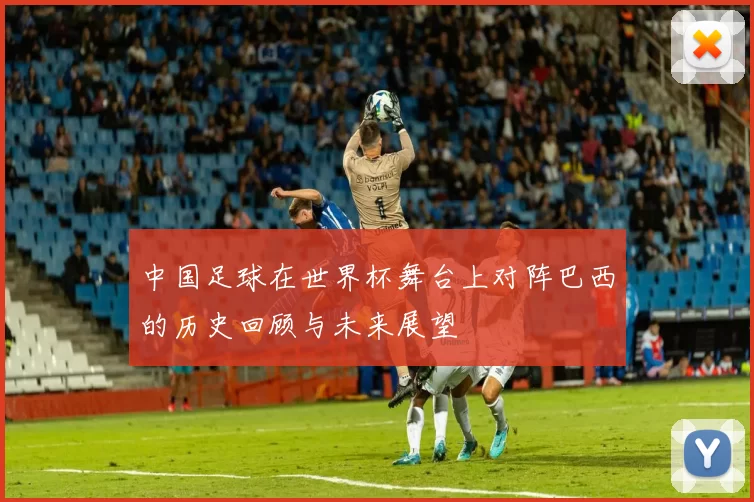 中国足球在世界杯舞台上对阵巴西的历史回顾与未来展望