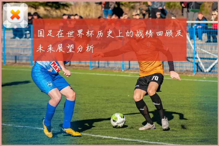 国足在世界杯历史上的战绩回顾及未来展望分析