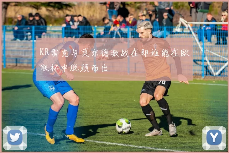 KR雷克与莫尔德激战在即谁能在欧联杯中脱颖而出