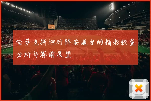哈萨克斯坦对阵安道尔的精彩较量分析与赛前展望