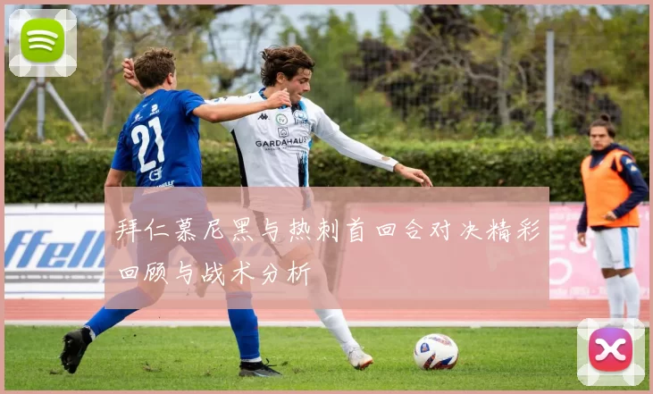 拜仁慕尼黑与热刺首回合对决精彩回顾与战术分析
