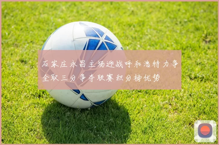 石家庄永昌主场迎战呼和浩特力争全取三分争夺联赛积分榜优势