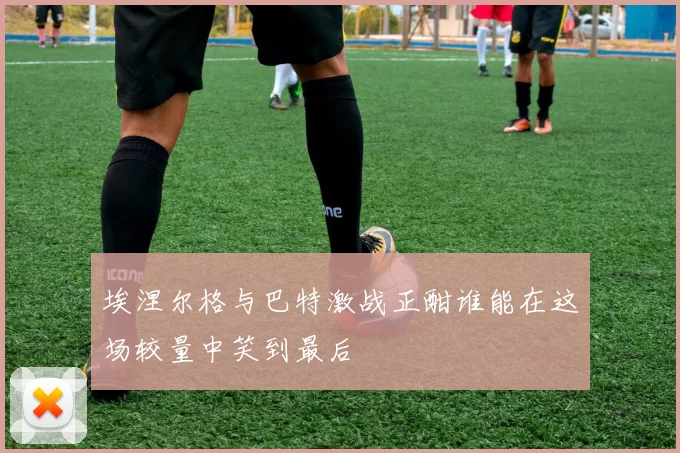 埃涅尔格与巴特激战正酣谁能在这场较量中笑到最后