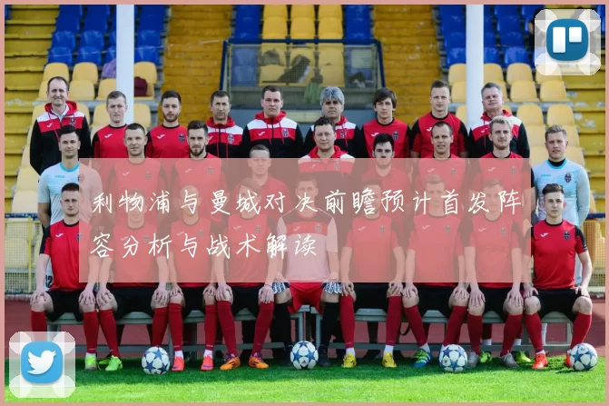 利物浦与曼城对决前瞻预计首发阵容分析与战术解读