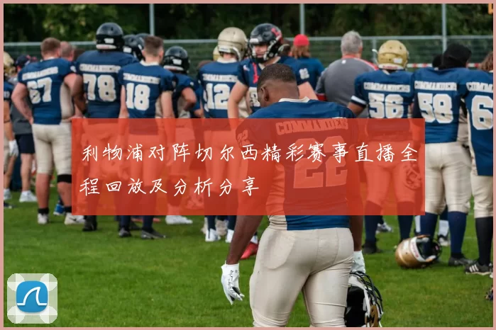 利物浦对阵切尔西精彩赛事直播全程回放及分析分享