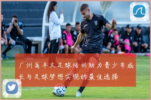 广州高丰文足球培训助力青少年成长与足球梦想实现的最佳选择
