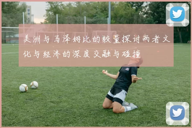 美洲与马泽姆比的较量探讨两者文化与经济的深度交融与碰撞