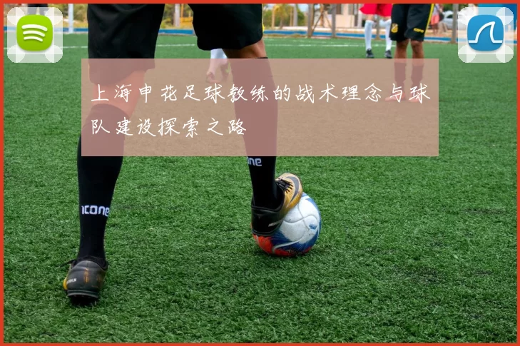 上海申花足球教练的战术理念与球队建设探索之路