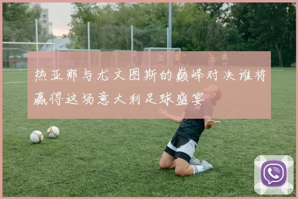 热亚那与尤文图斯的巅峰对决谁将赢得这场意大利足球盛宴