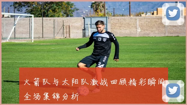 火箭队与太阳队激战回顾精彩瞬间全场集锦分析