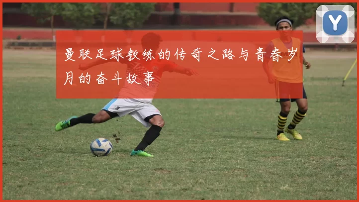 曼联足球教练的传奇之路与青春岁月的奋斗故事