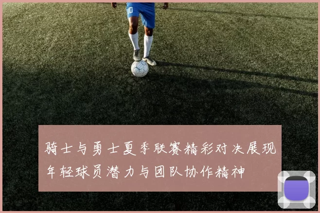 骑士与勇士夏季联赛精彩对决展现年轻球员潜力与团队协作精神