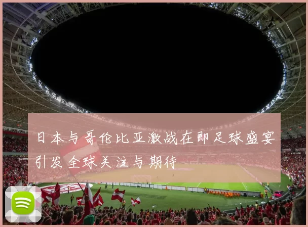 日本与哥伦比亚激战在即足球盛宴引发全球关注与期待